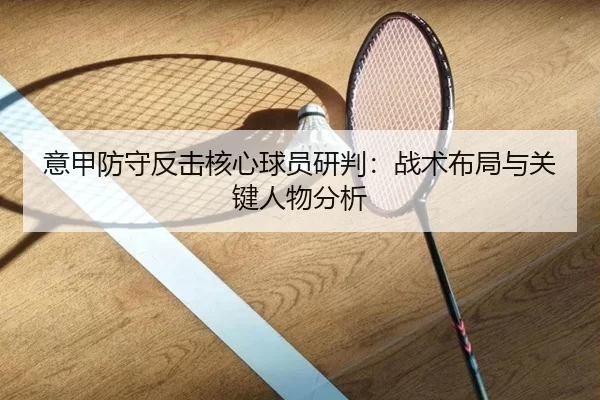 意甲防守反击核心球员研判：战术布局与关键人物分析