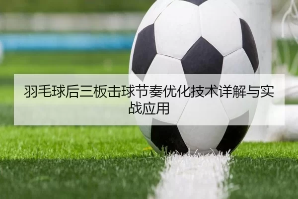 羽毛球后三板击球节奏优化技术详解与实战应用